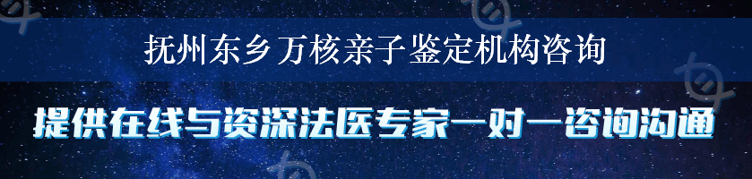 抚州东乡万核亲子鉴定机构咨询
